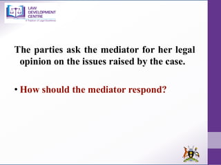 The parties ask the mediator for her legal
opinion on the issues raised by the case.
• How should the mediator respond?
 