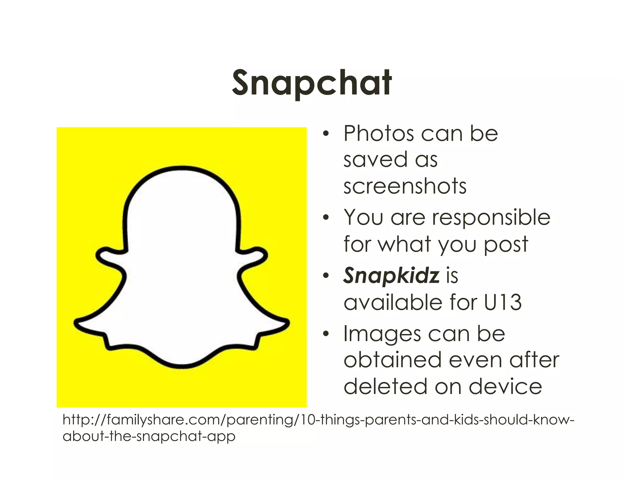 Snapchat
•  Photos can be
saved as
screenshots
•  You are responsible
for what you post
•  Snapkidz is
available for U13
•  Images can be
obtained even after
deleted on device
http://familyshare.com/parenting/10-things-parents-and-kids-should-know-
about-the-snapchat-app
 