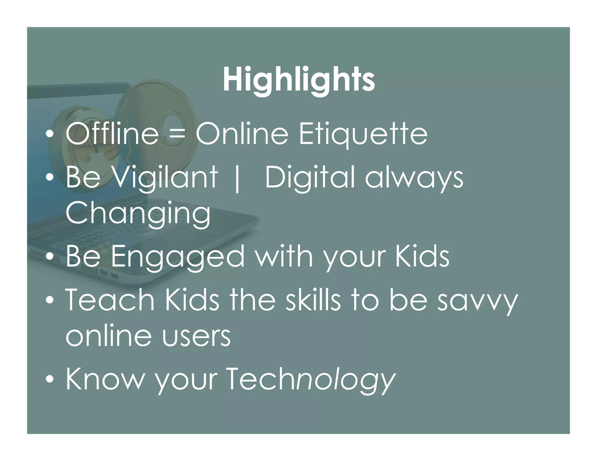 Highlights
•  Offline = Online Etiquette
•  Be Vigilant | Digital always
Changing
•  Be Engaged with your Kids
•  Teach Kids the skills to be savvy
online users
•  Know your Technology
 