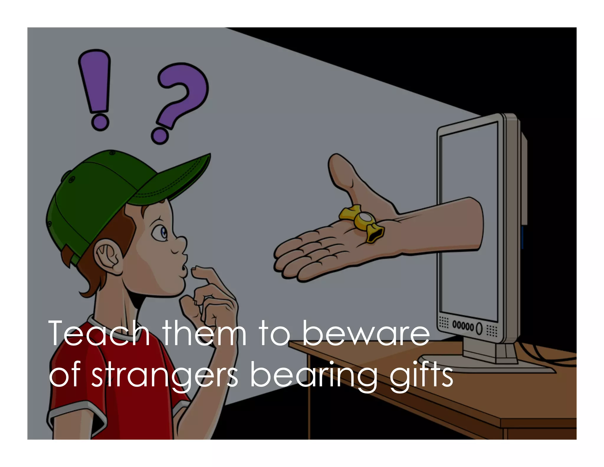 Teach them to beware
of strangers bearing gifts
 