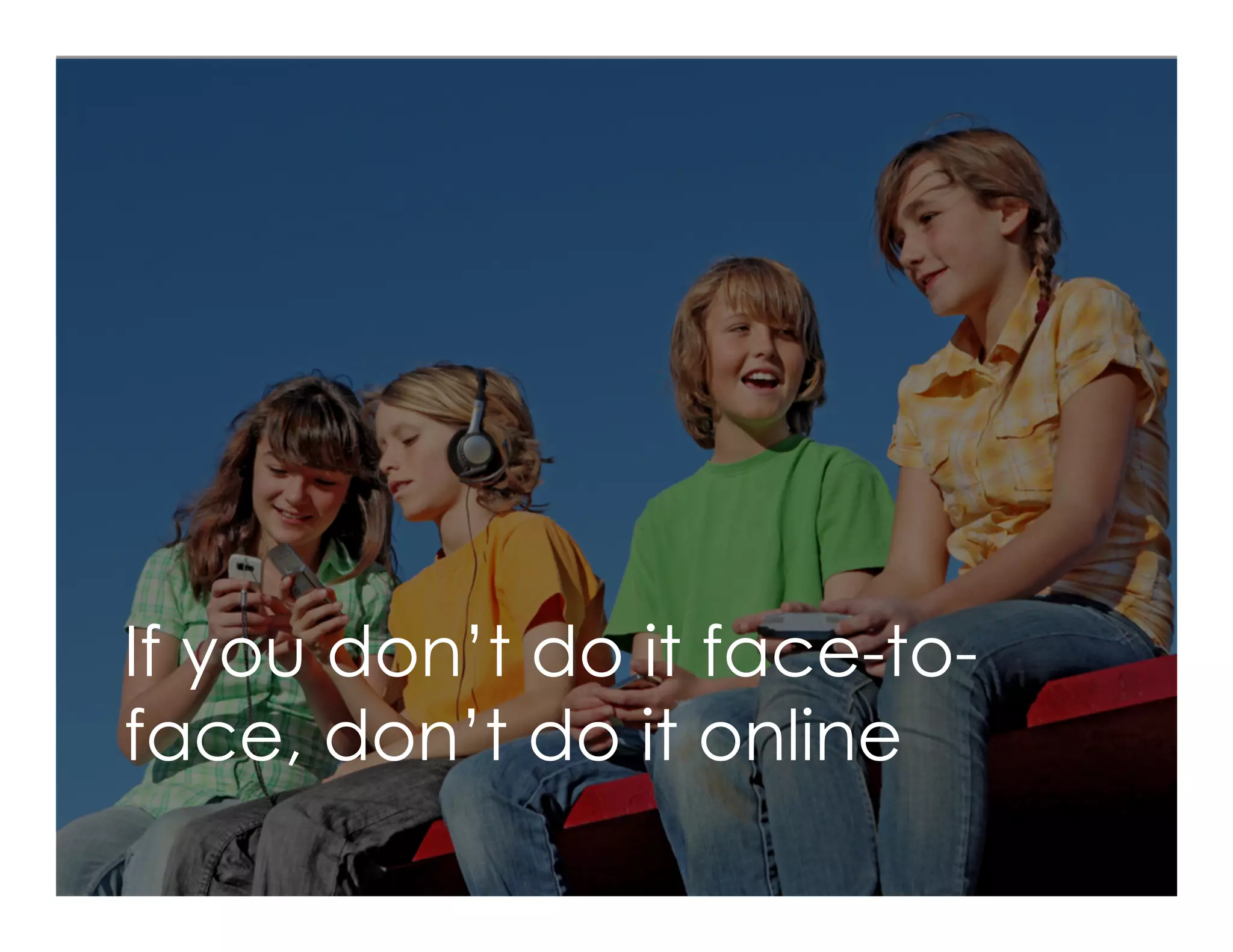 If you don’t do it face-to-
face, don’t do it online
 