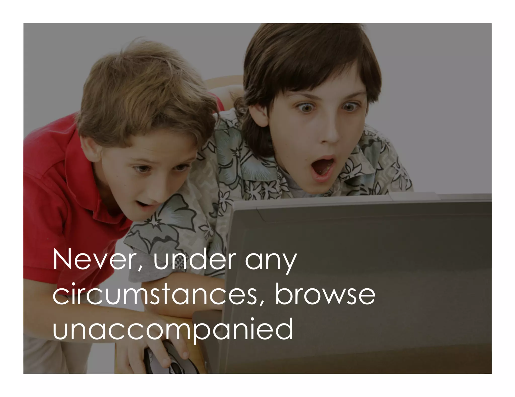 Never, under any
circumstances, browse
unaccompanied
 