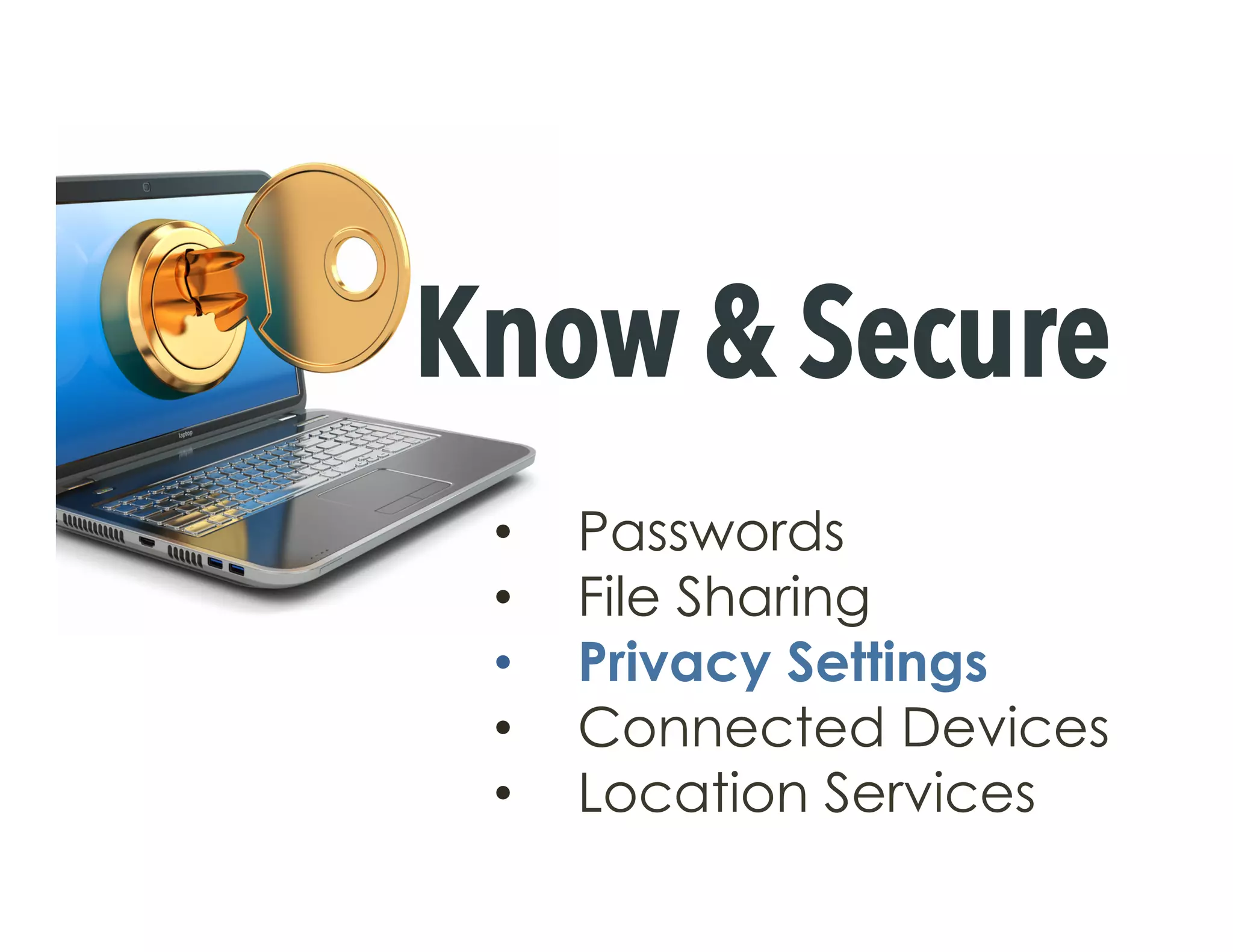 •  Passwords
•  File Sharing
•  Privacy Settings
•  Connected Devices
•  Location Services
Know & Secure
 