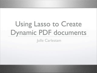 Using Lasso to Create
Dynamic PDF documents
       Jolle Carlestam
 