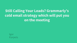 Still Calling Your Leads? Grammarly’s
cold email strategy which will put you
on the meeting
Igor
Karpets
 
