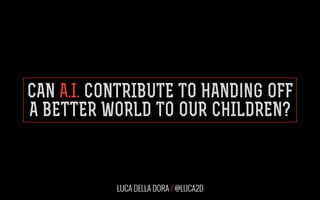 CAN A.I. CONTRIBUTE TO HANDing OFF
A BETTER WORLD TO OUR CHILDREN?
LUCA DELLA DORA / @LUCA2D
 