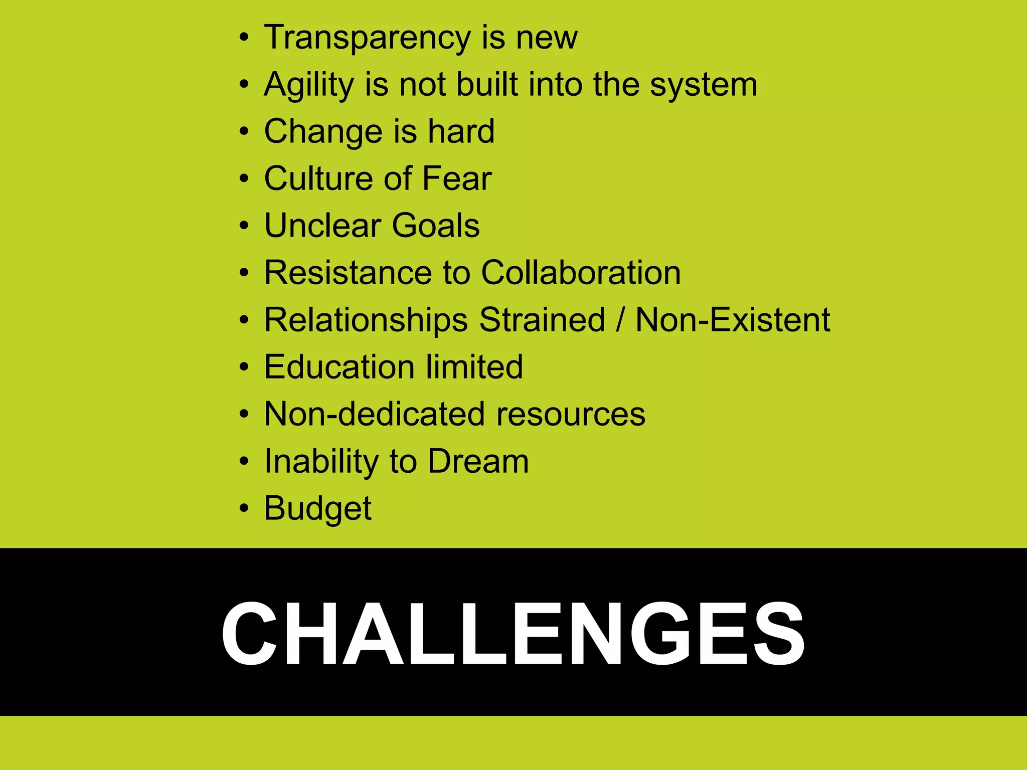 • Transparency is new
• Agility is not built into the system
• Change is hard
• Culture of Fear
• Unclear Goals
• Resistance to Collaboration
• Relationships Strained / Non-Existent
• Education limited
• Non-dedicated resources
• Inability to Dream
• Budget
CHALLENGES
 