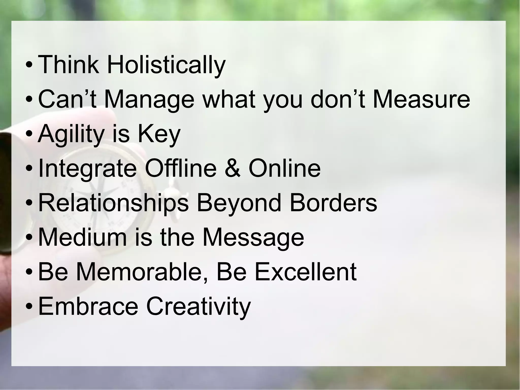 • Think Holistically
• Can’t Manage what you don’t Measure
• Agility is Key
• Integrate Offline & Online
• Relationships Beyond Borders
• Medium is the Message
• Be Memorable, Be Excellent
• Embrace Creativity
 