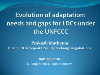 NAP Expo 2014
8-9 August 2014, Bonn, Germany
Prakash Mathema
Chair, LDC Group at UN climate change negotiations
 