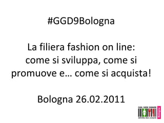 #GGD9Bologna La filiera fashion on line: come si sviluppa, come si promuove e… come si acquista! Bologna 26.02.2011 