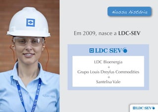 Nossa história



Em 2009, nasce a LDc-seV




         LDC Bioenergia
                 +
 Grupo Louis Dreyfus Commodities
                 +
          Santelisa Vale
 