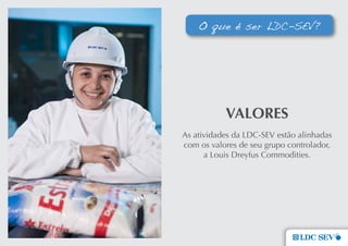 O que é ser LDC-SEV?




           VaLoRes
As atividades da LDC-SEV estão alinhadas
com os valores de seu grupo controlador,
      a Louis Dreyfus Commodities.
 