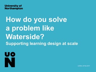 How do you solve
a problem like
Waterside?
Supporting learning design at scale
LDCIN, 24 Feb 2017
 