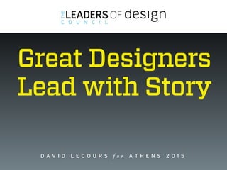 www.leadersofdesign.com
D A V I D L E C O U R S f o r A T H E N S 2 0 1 5
Great Designers  
Lead with Story
 