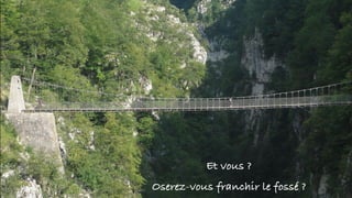 Et vous ?
Oserez-vous franchir le fossé ?
 