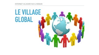 INTERNET AUJOURD’HUI & DEMAIN
LE VILLAGE
GLOBAL
 