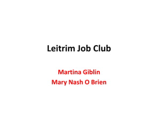 Leitrim Job Club
Martina Giblin
Mary Nash O Brien

 