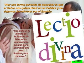 ““Consiste en laConsiste en la
lectura delectura de
la Palabra dela Palabra de
Dios en unDios en un
momento demomento de
oración paraoración para
permitirle quepermitirle que
nosnos
ilumine y nosilumine y nos
renueve”.renueve”.
“Hay una forma concreta de escuchar lo queHay una forma concreta de escuchar lo que
el Señor nos quiere decir en su Palabra y deel Señor nos quiere decir en su Palabra y de
dejarnos transformar por el Espíritudejarnos transformar por el Espíritu.
Es lo que llamamosEs lo que llamamos
Nº 152Nº 152
 