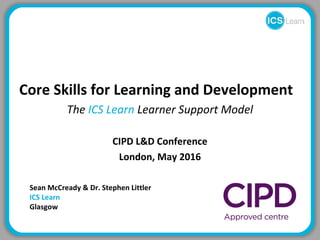 Core Skills for Learning and Development
The ICS Learn Learner Support Model
CIPD L&D Conference
London, May 2016
Sean McCready & Dr. Stephen Littler
ICS Learn
Glasgow
 