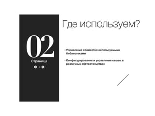 ><
02
Где используем?
Управление совместно используемыми
библиотеками
Конфигурирование и управление кешем в
различных обстоятельствах
4
Страница
 