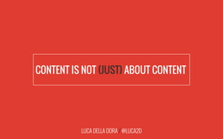LUCA DELLA DORA / @LUCA2D
CONTENT IS NOT (JUST) ABOUT CONTENT|
 