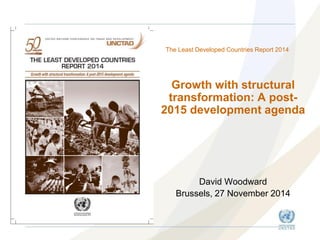 Growth with structural transformation: A post- 2015 development agenda 
David Woodward 
Brussels, 27 November 2014 
The Least Developed Countries Report 2014  