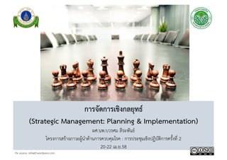 การจัดการเชิงกลยุทธ์ 
(Strategic Management: Planning & Implementation) 
ผศ.นพ.บวรศม ลีระพันธ์ 
โครงการสร้างภาวะผู้นำด้านการควบคุมโรค : การประชุมเชิงปฏิบัติการครั้งที่ 2  
20-22 เม.ย.58 
Pix source: rishadt.wordpress.com 
 