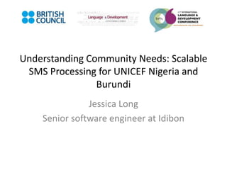Understanding Community Needs: Scalable
SMS Processing for UNICEF Nigeria and
Burundi
Jessica Long
Senior software engineer at Idibon
 