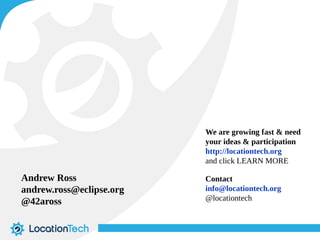 We are growing fast & need 
your ideas & participation 
http://locationtech.org 
and click LEARN MORE 
Contact 
info@locationtech.org 
@locationtech 
Andrew Ross 
andrew.ross@eclipse.org 
@42aross 
