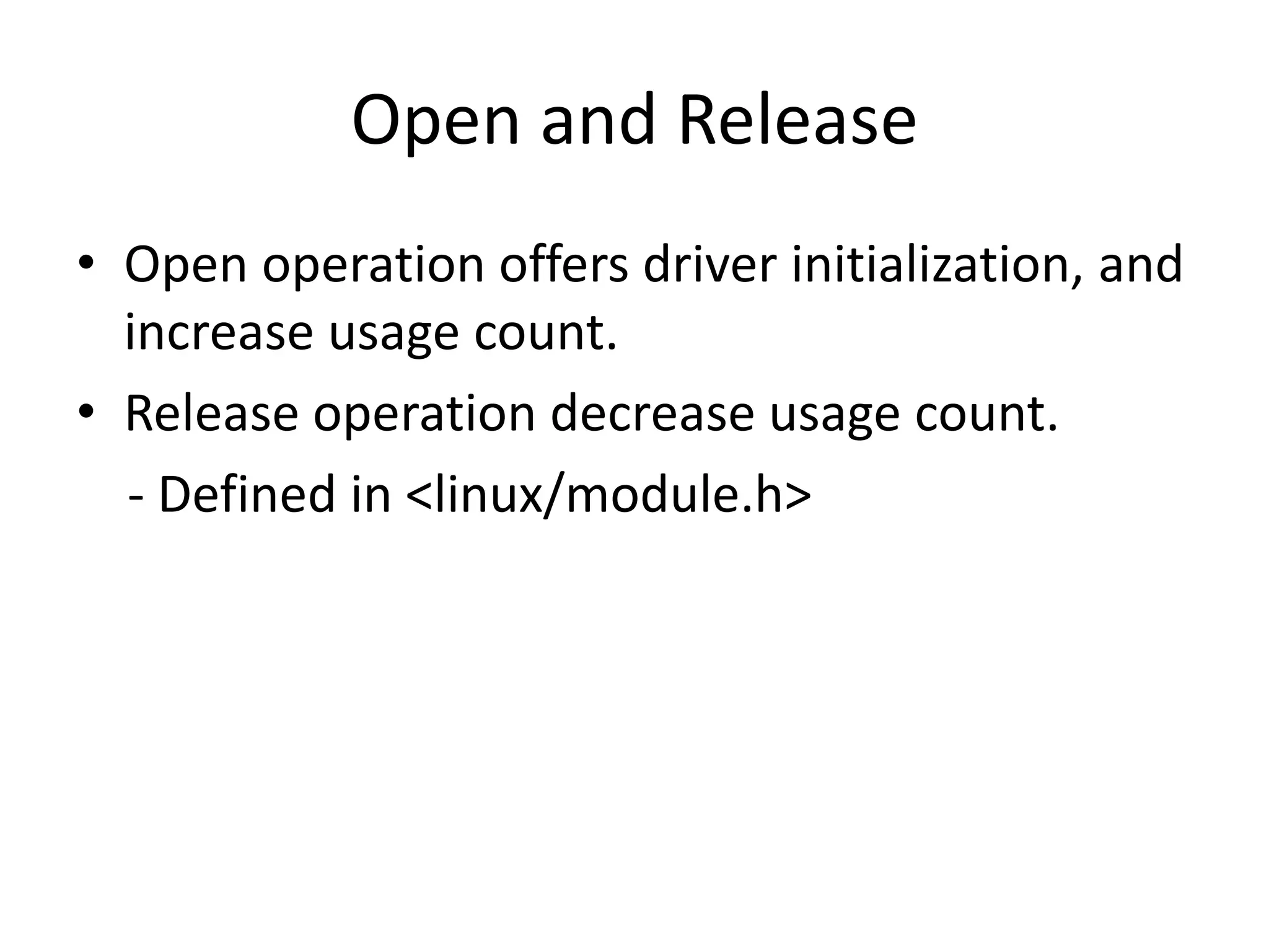 Open and Release
• Open operation offers driver initialization, and
increase usage count.
• Release operation decrease usage count.
- Defined in <linux/module.h>
 