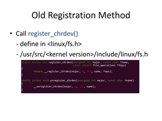 Old Registration Method
• Call register_chrdev()
- define in <linux/fs.h>
- /usr/src/<kernel version>/include/linux/fs.h
 