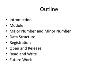 Outline
• Introduction
• Module
• Major Number and Minor Number
• Data Structure
• Registration
• Open and Release
• Read and Write
• Future Work
 
