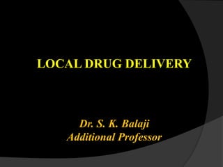 LOCAL DRUG DELIVERY
Dr. S. K. Balaji
Additional Professor
 