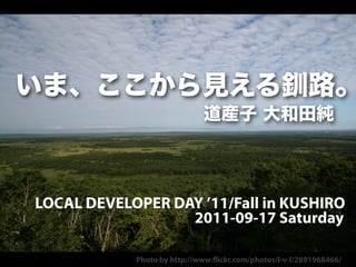 LOCAL DEVELOPER DAY ’11/Fall in KUSHIRO
                  2011-09-17 Saturday

            Photo by http://www. ickr.com/photos/l-v-l/2891968466/
 