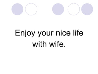 Enjoy your nice life with wife. 