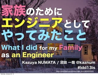 家族のために
エンジニアとして
やってみたこと
What I did for my Family
as an Engineer
                           Kazuya NUMATA / 沼田 一哉 @kaznum
                                                 #ldd13is
                                        http://www.ﬂickr.com/photos/aigle_dore/6826909042/
Saturday, January 26, 13
 