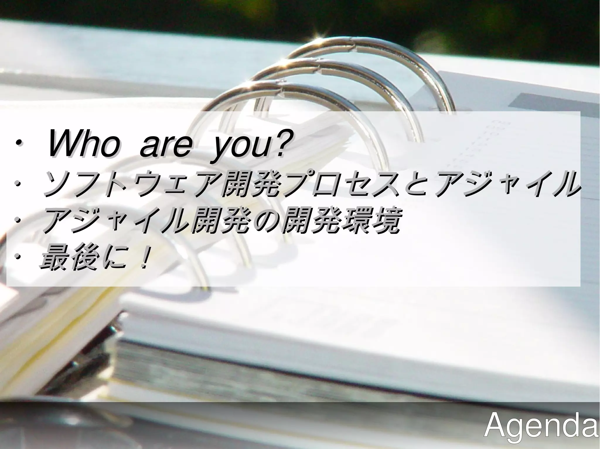 ・Who are you?
・ソフトウェア開発プロセスとアジャイル
・アジャイル開発の開発環境
・最後に！




                Agenda
 