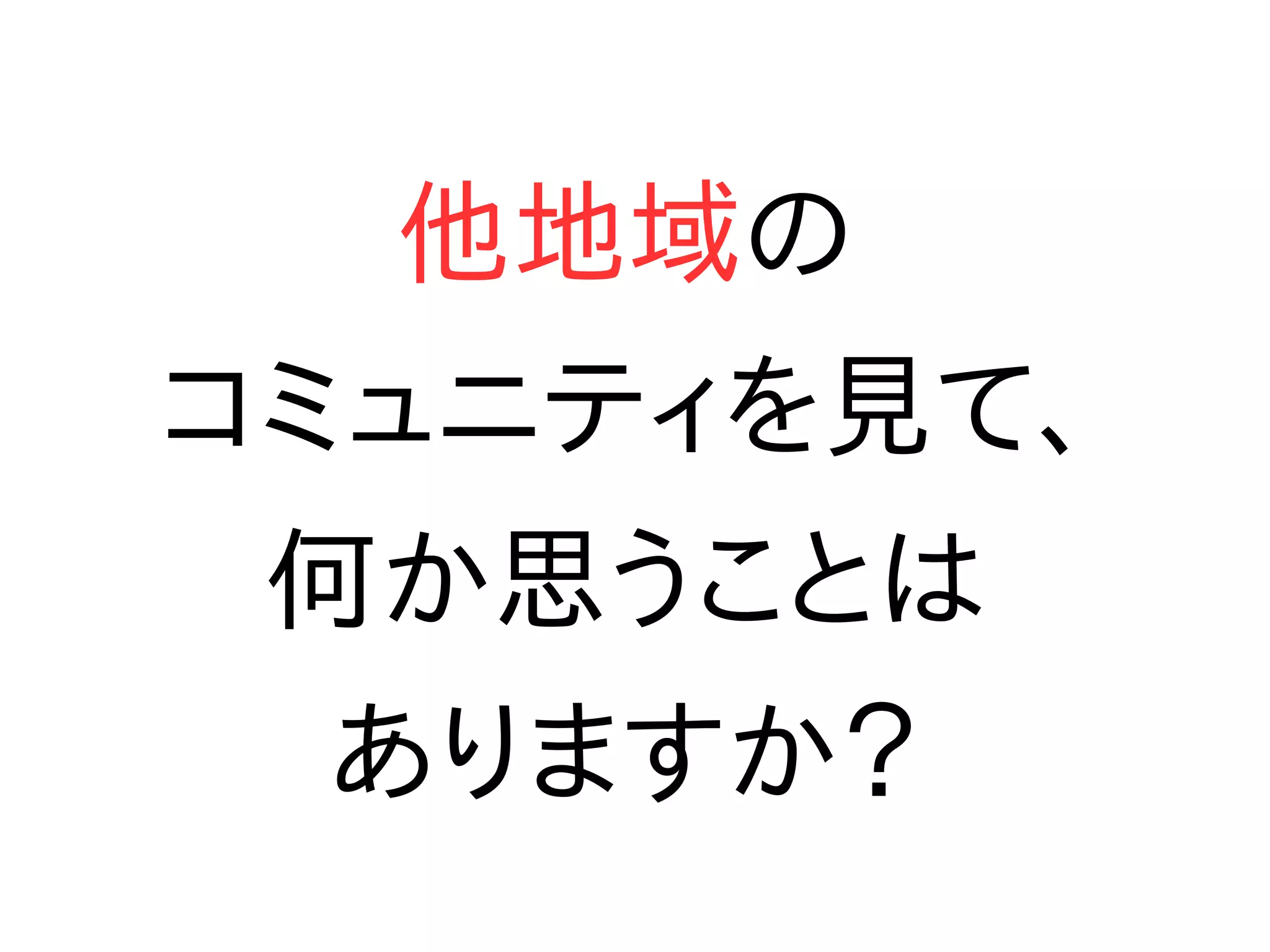 他地域の
コミュニティを見て、
何か思うことは
ありますか？
 