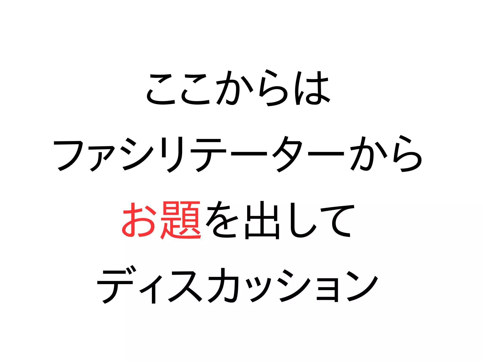 ここからは
ファシリテーターから
お題を出して
ディスカッション
 