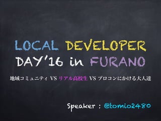 LOCAL DEVELOPER
DAY’16 in FURANO
Speaker : @tomio2480
 