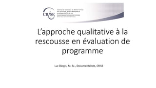 L’approche qualitative à la
rescousse en évaluation de
programme
Luc Dargis, M. Sc., Documentaliste, CRISE
 