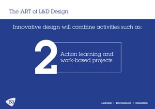 The ART of L&D Design
Learning | Development | Consulting
Innovative design will combine activities:
Action learning and
work-based projects
2
 