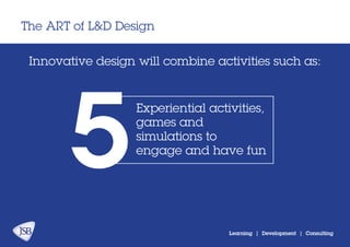 The ART of L&D Design
Learning | Development | Consulting
Innovative design will combine activities:
Experiential activities,
games and
simulations to
engage and have fun
5
 