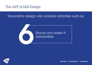 The ART of L&D Design
Learning | Development | Consulting
Innovative design will combine activities:
Ensure you make it
memorable
6
 