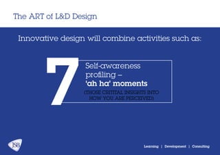 The ART of L&D Design
Learning | Development | Consulting
Innovative design will combine activities:
Self-awareness
profiling –
‘ah ha’ moments
(THOSE CRITITAL INSIGHTS INTO
HOW YOU ARE PERCEIVED)
7
 