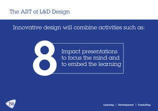 The ART of L&D Design
Learning | Development | Consulting
Innovative design will combine activities:
Impact presentations
to focus the mind and
to embed the learning
8
 