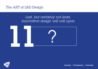 The ART of L&D Design
Learning | Development | Consulting
Last, but certainly not least,
innovative design will call upon
11 ?
 