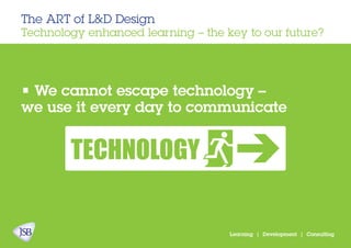 • We cannot escape technology –
we use it every day to communicate
The ART of L&D Design
Technology enhanced learning – the key to our future?
Learning | Development | Consulting
 