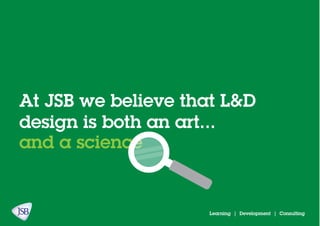 Learning | Development | Consulting
At JSB we believe that L&D
design is both an art...
and a science
 