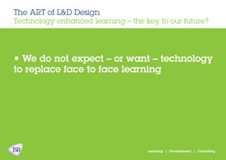 The ART of L&D Design
Technology enhanced learning – the key to our future?
Learning | Development | Consulting
• We do not expect – or want – technology
to replace face to face learning
 